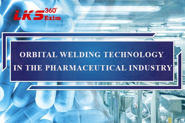 Orbital Welding Technology in the Pharmaceutical Industry: A Focus on Orbital Pharmaceutical Welding by LKS 360 EXim